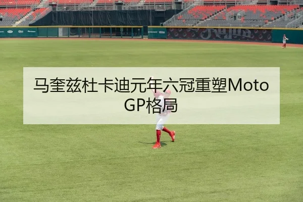 马奎兹杜卡迪元年六冠重塑MotoGP格局