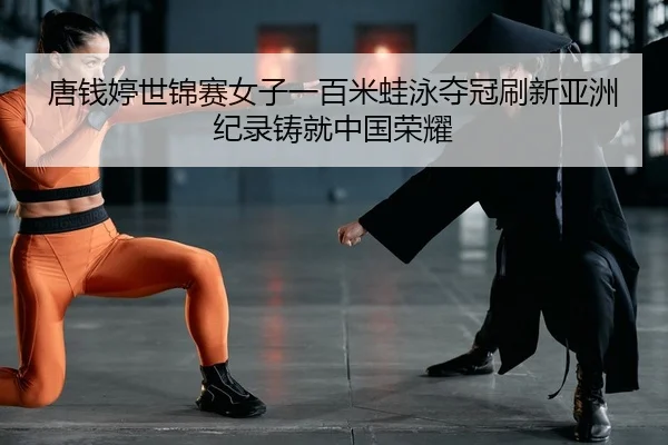 唐钱婷世锦赛女子一百米蛙泳夺冠刷新亚洲纪录铸就中国荣耀